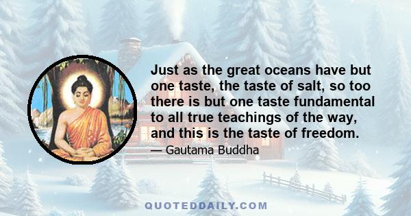 Just as the great oceans have but one taste, the taste of salt, so too there is but one taste fundamental to all true teachings of the way, and this is the taste of freedom.