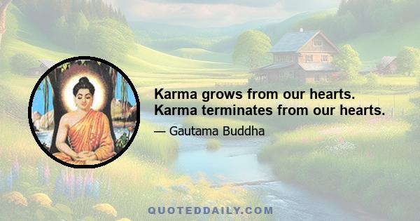 Karma grows from our hearts. Karma terminates from our hearts.