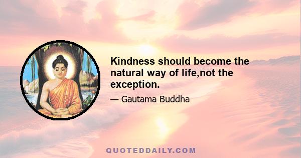 Kindness should become the natural way of life,not the exception.