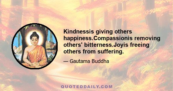 Kindnessis giving others happiness.Compassionis removing others' bitterness.Joyis freeing others from suffering.