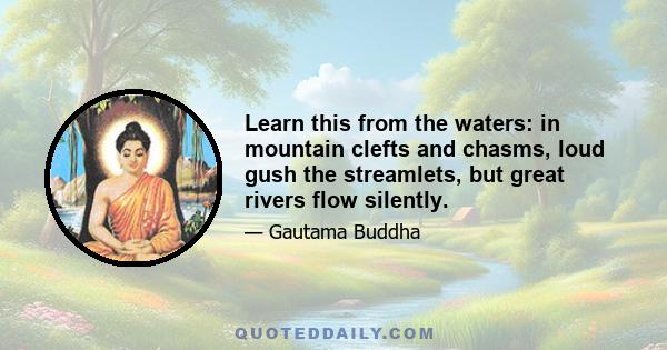 Learn this from the waters: in mountain clefts and chasms, loud gush the streamlets, but great rivers flow silently.