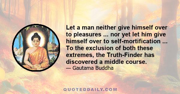 Let a man neither give himself over to pleasures ... nor yet let him give himself over to self-mortification ... To the exclusion of both these extremes, the Truth-Finder has discovered a middle course.