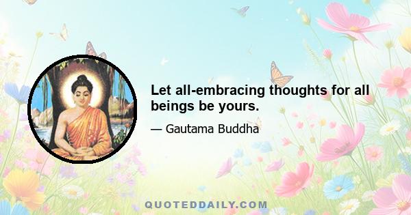 Let all-embracing thoughts for all beings be yours.