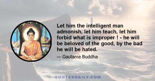 Let him the intelligent man admonish, let him teach, let him forbid what is improper ! - he will be beloved of the good, by the bad he will be hated.