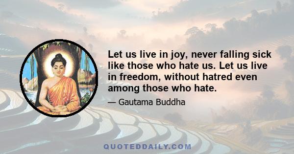 Let us live in joy, never falling sick like those who hate us. Let us live in freedom, without hatred even among those who hate.