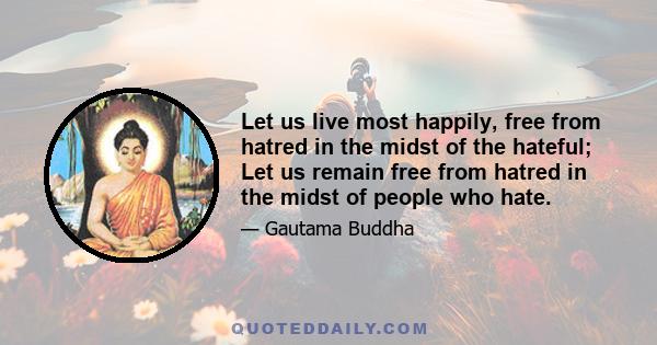 Let us live most happily, free from hatred in the midst of the hateful; Let us remain free from hatred in the midst of people who hate.