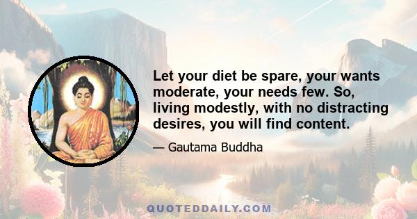 Let your diet be spare, your wants moderate, your needs few. So, living modestly, with no distracting desires, you will find content.