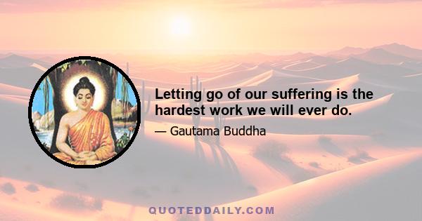 Letting go of our suffering is the hardest work we will ever do.