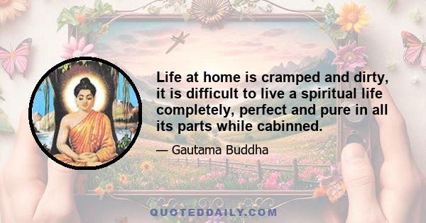 Life at home is cramped and dirty, it is difficult to live a spiritual life completely, perfect and pure in all its parts while cabinned.