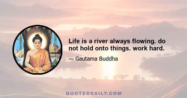 Life is a river always flowing. do not hold onto things. work hard.