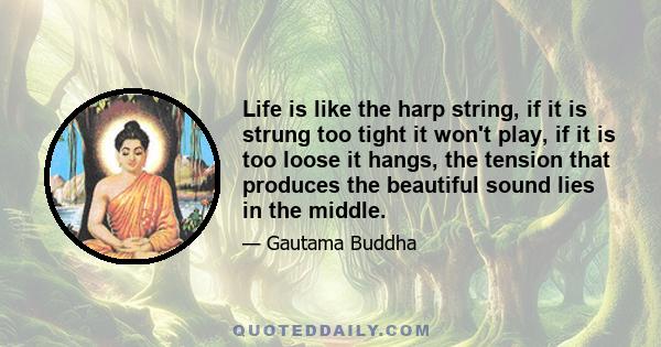 Life is like the harp string, if it is strung too tight it won't play, if it is too loose it hangs, the tension that produces the beautiful sound lies in the middle.