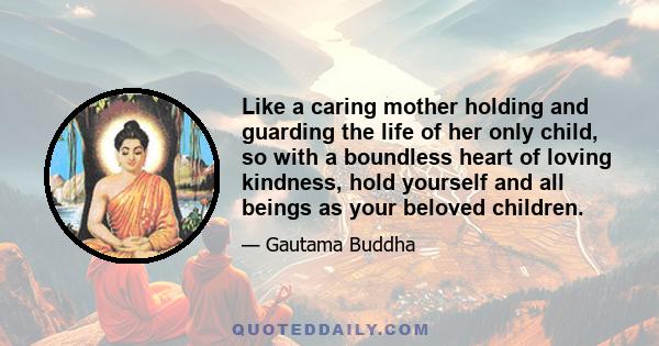 Like a caring mother holding and guarding the life of her only child, so with a boundless heart of loving kindness, hold yourself and all beings as your beloved children.