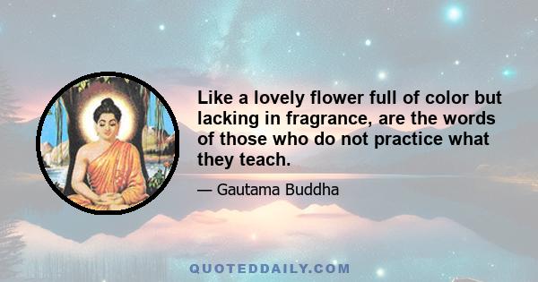 Like a lovely flower full of color but lacking in fragrance, are the words of those who do not practice what they teach.