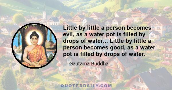 Little by little a person becomes evil, as a water pot is filled by drops of water... Little by little a person becomes good, as a water pot is filled by drops of water.