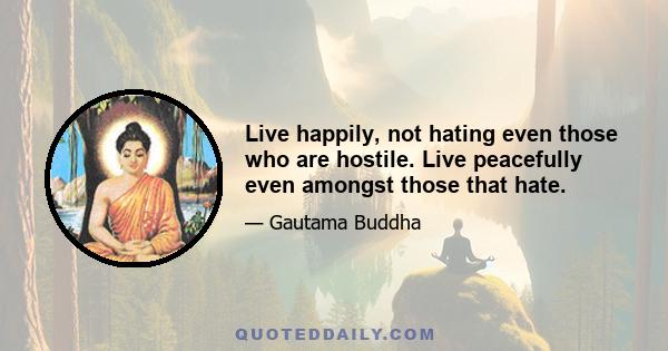 Live happily, not hating even those who are hostile. Live peacefully even amongst those that hate.