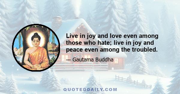 Live in joy and love even among those who hate; live in joy and peace even among the troubled.