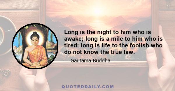 Long is the night to him who is awake; long is a mile to him who is tired; long is life to the foolish who do not know the true law.