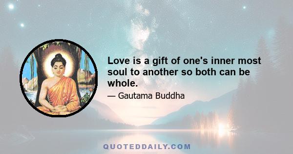 Love is a gift of one's inner most soul to another so both can be whole.