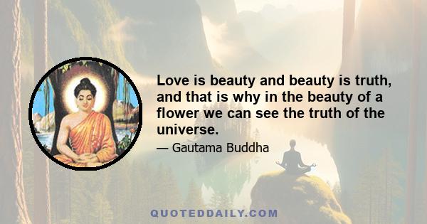 Love is beauty and beauty is truth, and that is why in the beauty of a flower we can see the truth of the universe.