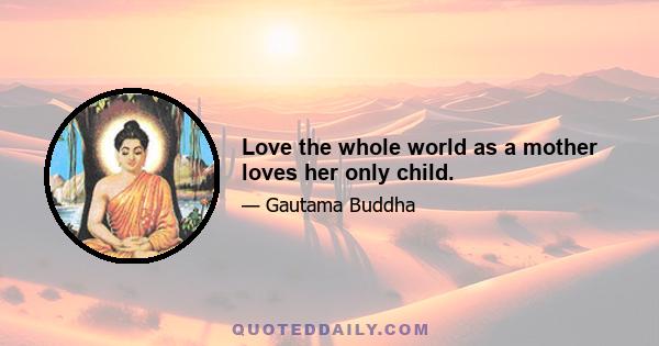 Love the whole world as a mother loves her only child.