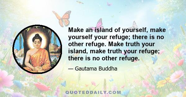 Make an island of yourself, make yourself your refuge; there is no other refuge. Make truth your island, make truth your refuge; there is no other refuge.