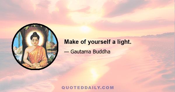 Make of yourself a light.