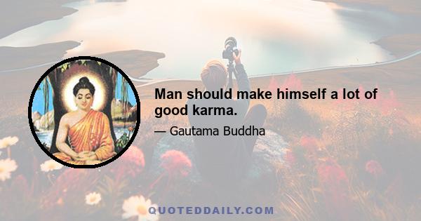 Man should make himself a lot of good karma.