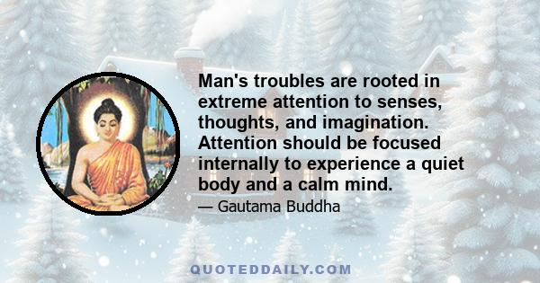 Man's troubles are rooted in extreme attention to senses, thoughts, and imagination. Attention should be focused internally to experience a quiet body and a calm mind.