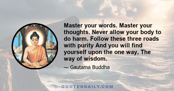 Master your words. Master your thoughts. Never allow your body to do harm. Follow these three roads with purity And you will find yourself upon the one way, The way of wisdom.