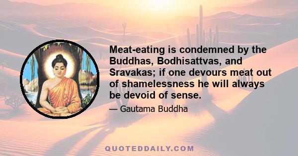 Meat-eating is condemned by the Buddhas, Bodhisattvas, and Sravakas; if one devours meat out of shamelessness he will always be devoid of sense.