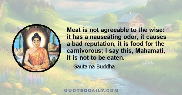 Meat is not agreeable to the wise: it has a nauseating odor, it causes a bad reputation, it is food for the carnivorous; I say this, Mahamati, it is not to be eaten.