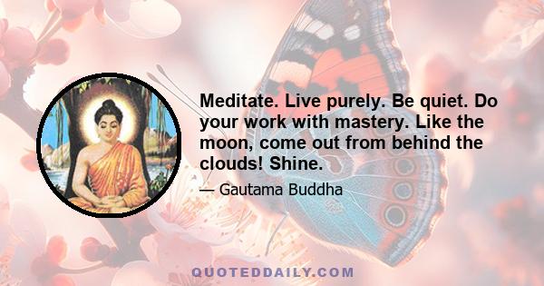 Meditate. Live purely. Be quiet. Do your work with mastery. Like the moon, come out from behind the clouds! Shine.