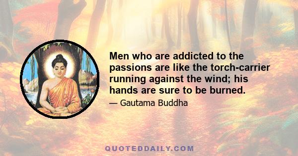 Men who are addicted to the passions are like the torch-carrier running against the wind; his hands are sure to be burned.