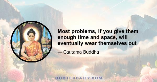 Most problems, if you give them enough time and space, will eventually wear themselves out