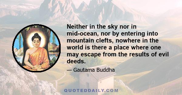 Neither in the sky nor in mid-ocean, nor by entering into mountain clefts, nowhere in the world is there a place where one may escape from the results of evil deeds.