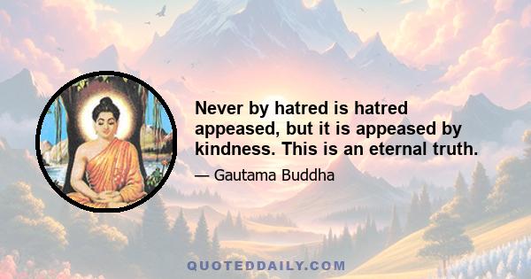 Never by hatred is hatred appeased, but it is appeased by kindness. This is an eternal truth.