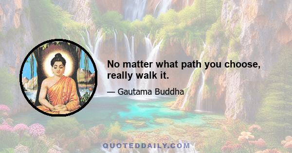 No matter what path you choose, really walk it.