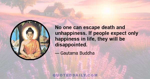 No one can escape death and unhappiness. If people expect only happiness in life, they will be disappointed.