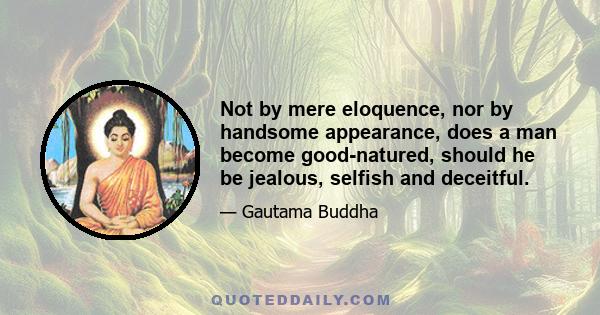 Not by mere eloquence, nor by handsome appearance, does a man become good-natured, should he be jealous, selfish and deceitful.