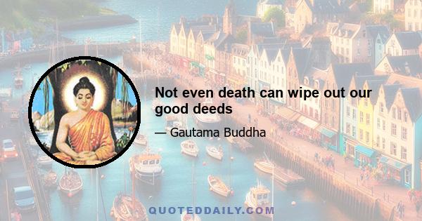 Not even death can wipe out our good deeds