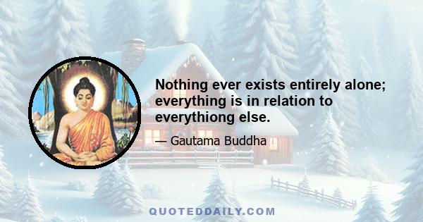 Nothing ever exists entirely alone; everything is in relation to everythiong else.