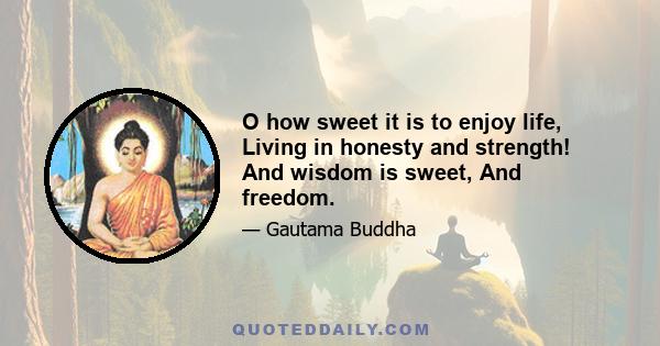 O how sweet it is to enjoy life, Living in honesty and strength! And wisdom is sweet, And freedom.