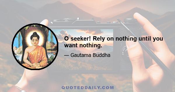 O seeker! Rely on nothing until you want nothing.