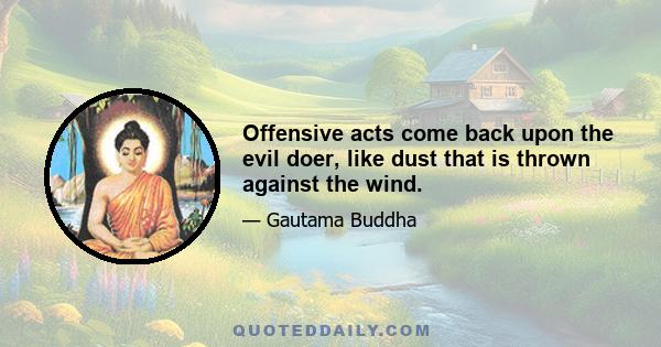 Offensive acts come back upon the evil doer, like dust that is thrown against the wind.