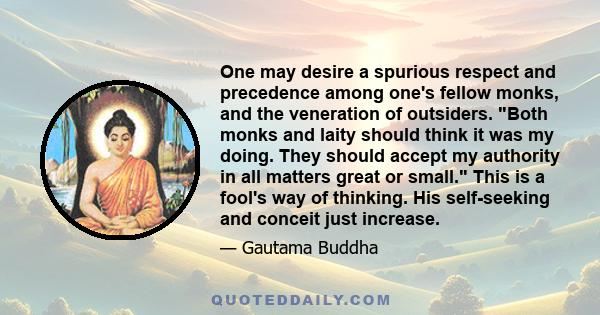 One may desire a spurious respect and precedence among one's fellow monks, and the veneration of outsiders. Both monks and laity should think it was my doing. They should accept my authority in all matters great or