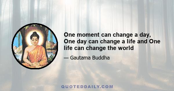 One moment can change a day, One day can change a life and One life can change the world