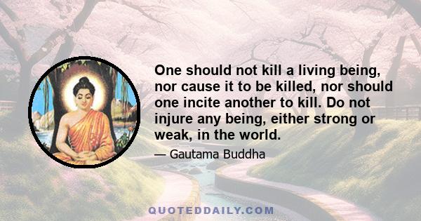 One should not kill a living being, nor cause it to be killed, nor should one incite another to kill. Do not injure any being, either strong or weak, in the world.