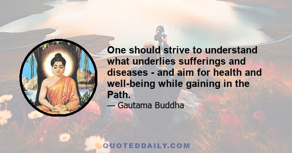 One should strive to understand what underlies sufferings and diseases - and aim for health and well-being while gaining in the Path.