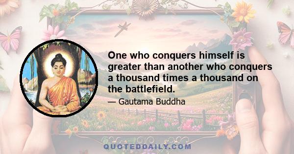 One who conquers himself is greater than another who conquers a thousand times a thousand on the battlefield.