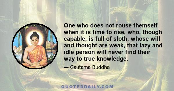 One who does not rouse themself when it is time to rise, who, though capable, is full of sloth, whose will and thought are weak, that lazy and idle person will never find their way to true knowledge.